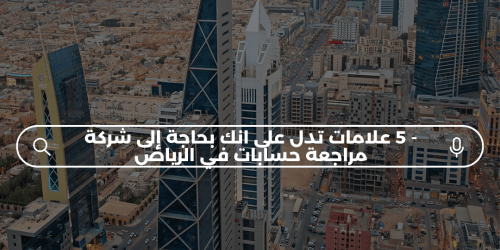 5 علامات تدل على أنك بحاجة إلى شركة مراجعة الحسابات في الرياض