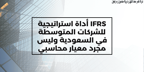 IFRS أداة استراتيجية للشركات المتوسطة في السعودية وليس مجرد معيار محاسبي