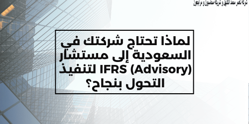 لماذا تحتاج شركتك في السعودية إلى مستشار IFRS (Advisory) لتنفيذ التحول بنجاح؟
